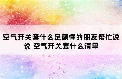 空气开关套什么定额懂的朋友帮忙说说 空气开关套什么清单